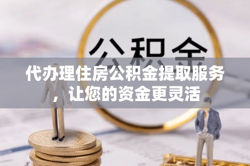 安仁代办理住房公积金提取服务，让您的资金更灵活