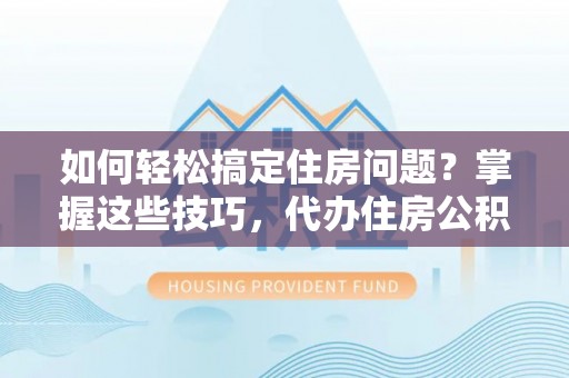 安仁如何轻松搞定住房问题？掌握这些技巧，代办住房公积金提取不再难