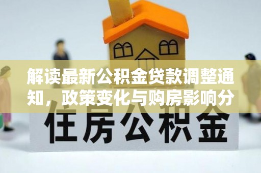 安仁解读最新公积金贷款调整通知，政策变化与购房影响分析