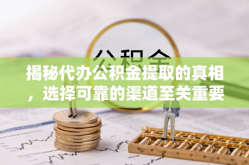 安仁揭秘代办公积金提取的真相，选择可靠的渠道至关重要