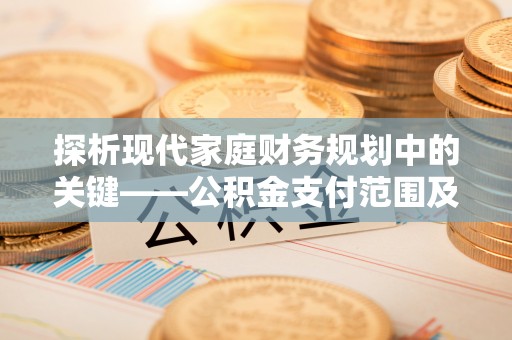 安仁探析现代家庭财务规划中的关键——公积金支付范围及其影响
