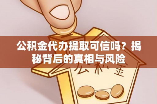 安仁公积金代办提取可信吗？揭秘背后的真相与风险