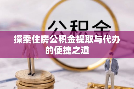 安仁探索住房公积金提取与代办的便捷之道