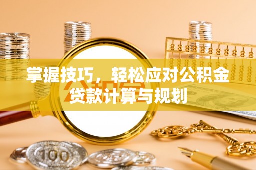 安仁掌握技巧，轻松应对公积金贷款计算与规划