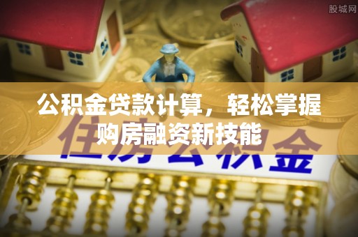 安仁公积金贷款计算，轻松掌握购房融资新技能