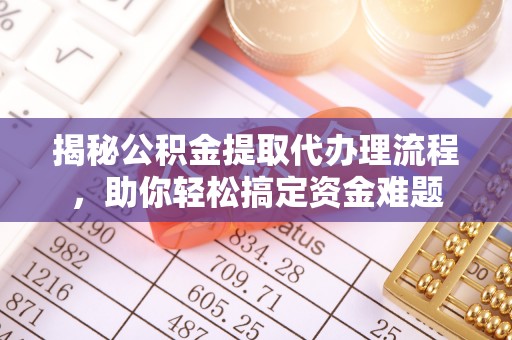 安仁揭秘公积金提取代办理流程，助你轻松搞定资金难题