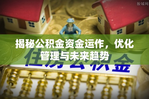 安仁揭秘公积金资金运作，优化管理与未来趋势