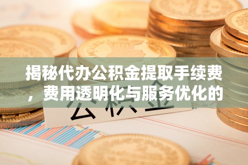 安仁揭秘代办公积金提取手续费，费用透明化与服务优化的关键