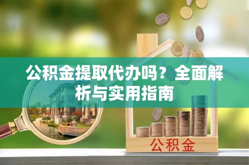 安仁公积金提取代办吗？全面解析与实用指南