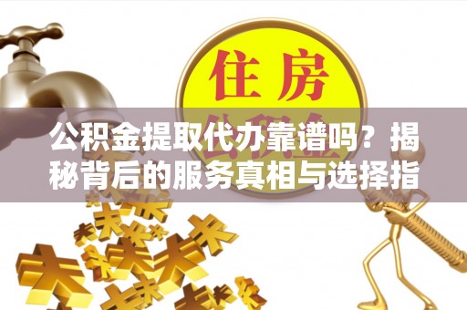 安仁公积金提取代办靠谱吗？揭秘背后的服务真相与选择指南