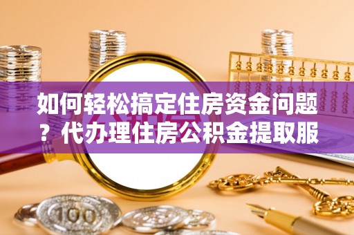 安仁如何轻松搞定住房资金问题？代办理住房公积金提取服务全解析