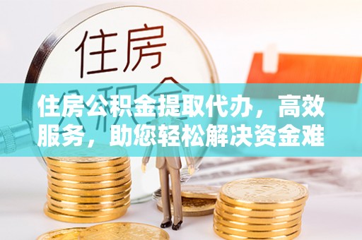 安仁住房公积金提取代办，高效服务，助您轻松解决资金难题