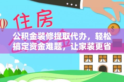 安仁公积金装修提取代办，轻松搞定资金难题，让家装更省心