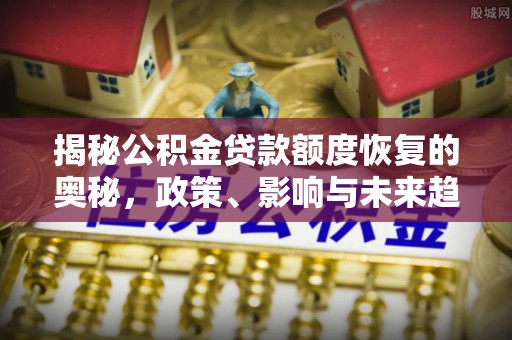 安仁揭秘公积金贷款额度恢复的奥秘，政策、影响与未来趋势