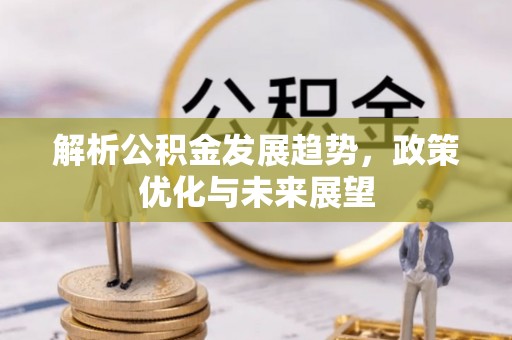 安仁解析公积金发展趋势，政策优化与未来展望