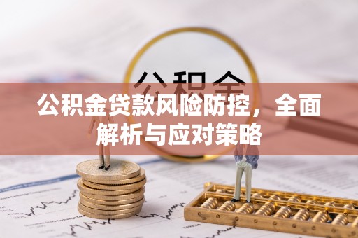 安仁公积金贷款风险防控，全面解析与应对策略