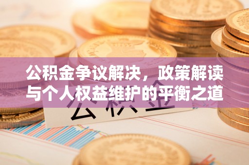 安仁公积金争议解决，政策解读与个人权益维护的平衡之道