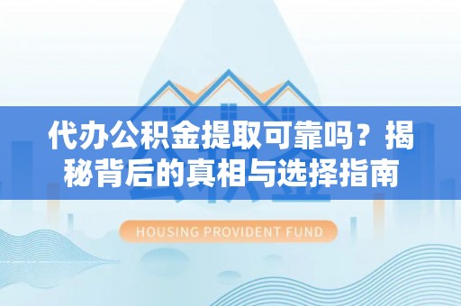 安仁代办公积金提取可靠吗？揭秘背后的真相与选择指南
