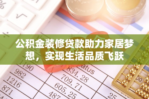 安仁公积金装修贷款助力家居梦想，实现生活品质飞跃