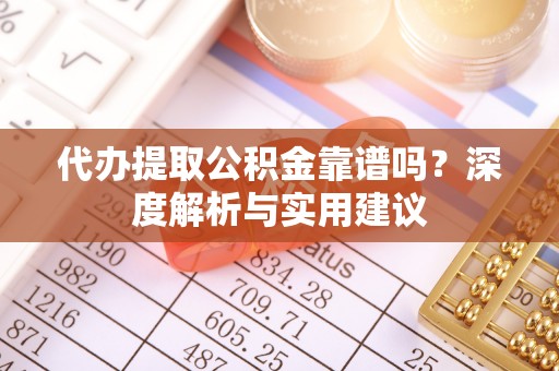 安仁代办提取公积金靠谱吗？深度解析与实用建议