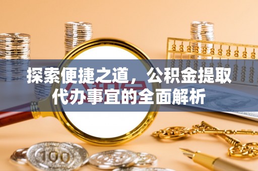 安仁探索便捷之道，公积金提取代办事宜的全面解析