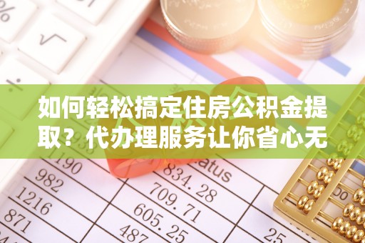 安仁如何轻松搞定住房公积金提取？代办理服务让你省心无忧