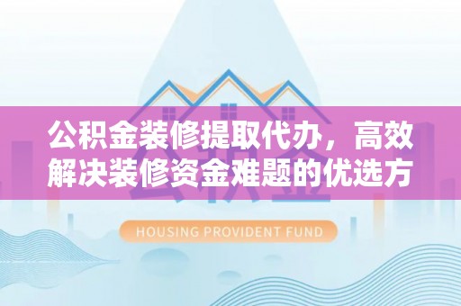 安仁公积金装修提取代办，高效解决装修资金难题的优选方案