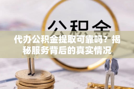 安仁代办公积金提取可靠吗？揭秘服务背后的真实情况