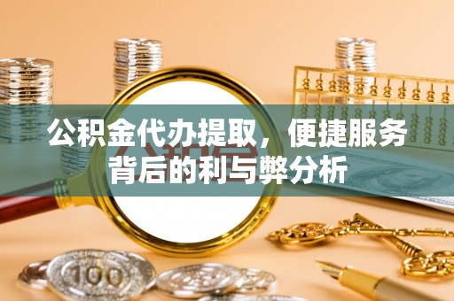 安仁公积金代办提取，便捷服务背后的利与弊分析