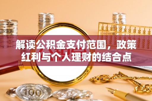 安仁解读公积金支付范围，政策红利与个人理财的结合点