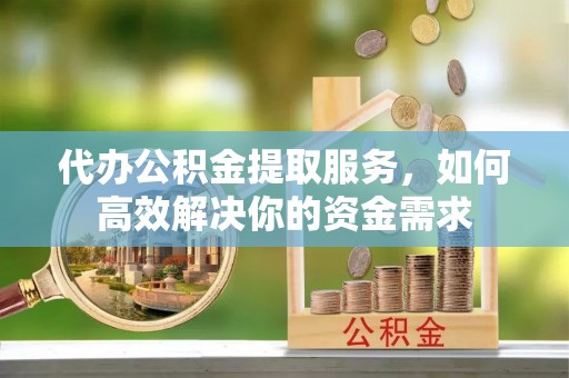 安仁代办公积金提取服务，如何高效解决你的资金需求