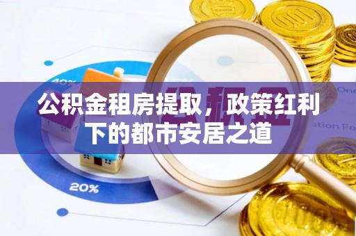 安仁公积金租房提取，政策红利下的都市安居之道