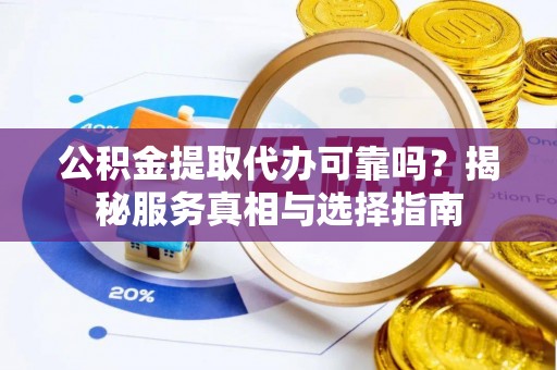 安仁公积金提取代办可靠吗？揭秘服务真相与选择指南