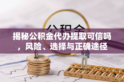 安仁揭秘公积金代办提取可信吗，风险、选择与正确途径