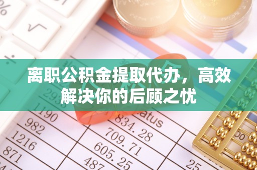 安仁离职公积金提取代办，高效解决你的后顾之忧