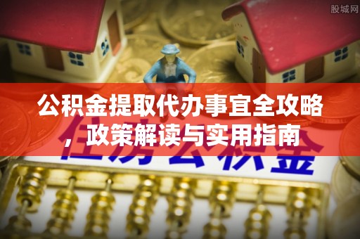 安仁公积金提取代办事宜全攻略，政策解读与实用指南