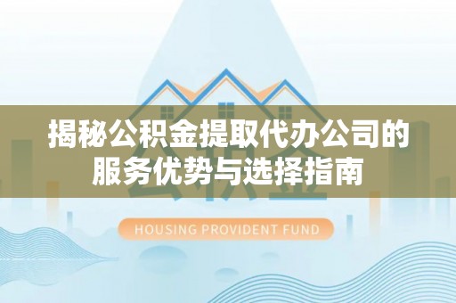安仁揭秘公积金提取代办公司的服务优势与选择指南