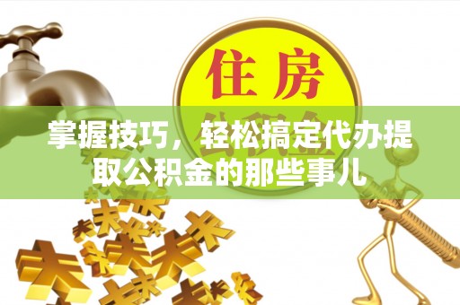 安仁掌握技巧，轻松搞定代办提取公积金的那些事儿