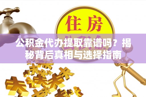 安仁公积金代办提取靠谱吗？揭秘背后真相与选择指南