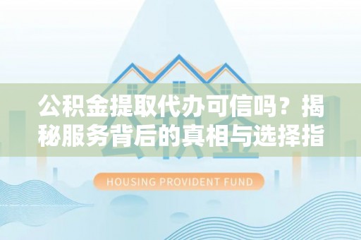 安仁公积金提取代办可信吗？揭秘服务背后的真相与选择指南