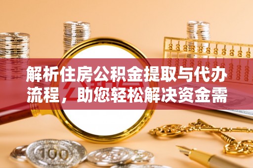 安仁解析住房公积金提取与代办流程，助您轻松解决资金需求