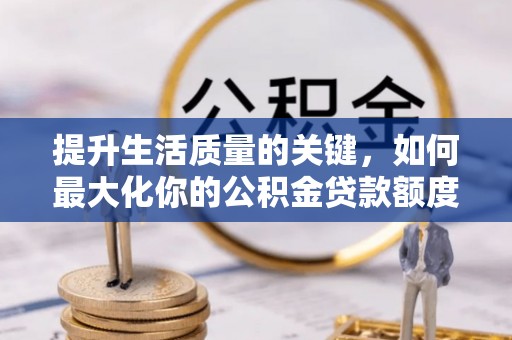 安仁提升生活质量的关键，如何最大化你的公积金贷款额度