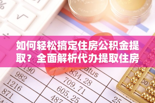 安仁如何轻松搞定住房公积金提取？全面解析代办提取住房公积金流程
