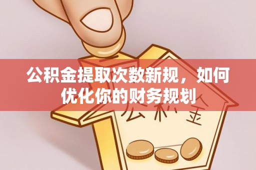 安仁公积金提取次数新规，如何优化你的财务规划