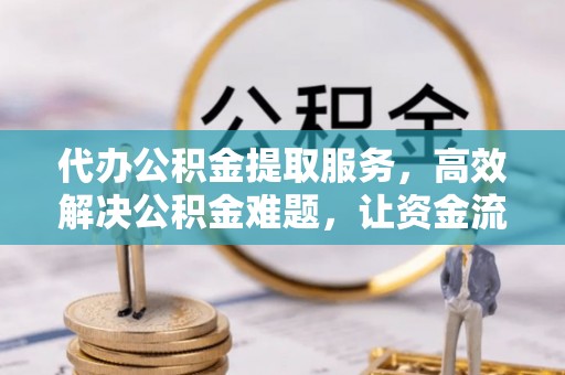 安仁代办公积金提取服务，高效解决公积金难题，让资金流动更自由