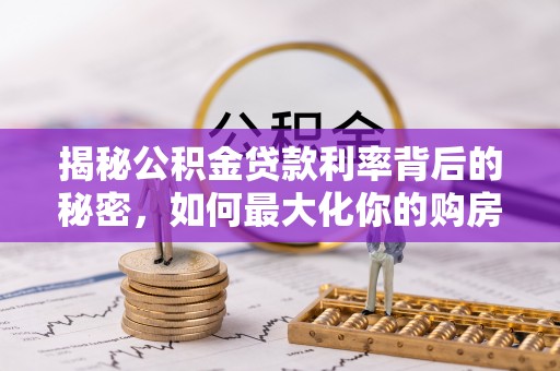 安仁揭秘公积金贷款利率背后的秘密，如何最大化你的购房优势