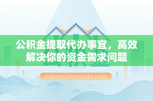 安仁公积金提取代办事宜，高效解决你的资金需求问题