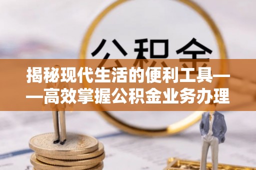 安仁揭秘现代生活的便利工具——高效掌握公积金业务办理流程的关键步骤