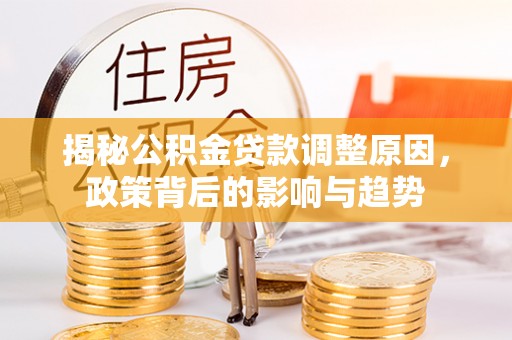 安仁揭秘公积金贷款调整原因，政策背后的影响与趋势