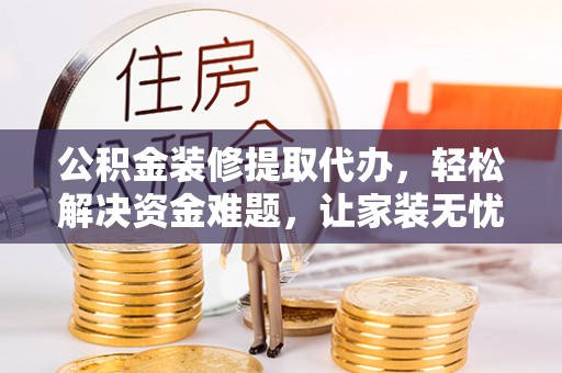 安仁公积金装修提取代办，轻松解决资金难题，让家装无忧
